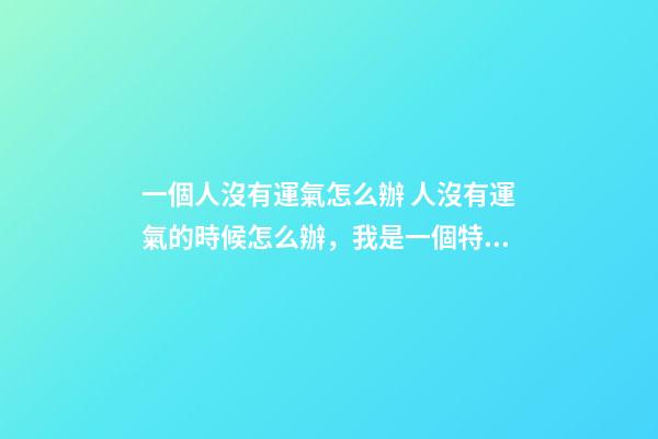 一個人沒有運氣怎么辦 人沒有運氣的時候怎么辦，我是一個特別沒運氣的人干什么都沒有前-第1張-觀點-玄機派